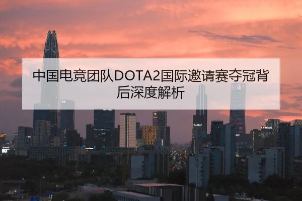 中国电竞团队DOTA2国际邀请赛夺冠背后深度解析